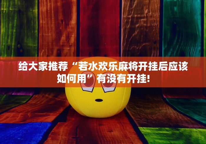 给大家推荐“若水欢乐麻将开挂后应该如何用”有没有开挂!