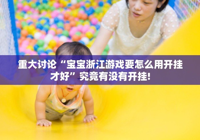 重大讨论“宝宝浙江游戏要怎么用开挂才好”究竟有没有开挂!