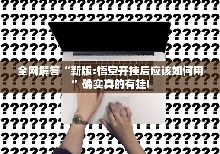 全网解答“新版:悟空开挂后应该如何用”确实真的有挂! 全网解答“新版:悟空开挂后应该如何用”确实真的有挂!