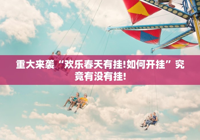 重大来袭“欢乐春天有挂!如何开挂”究竟有没有挂! 重大来袭“欢乐春天有挂!如何开挂”究竟有没有挂!