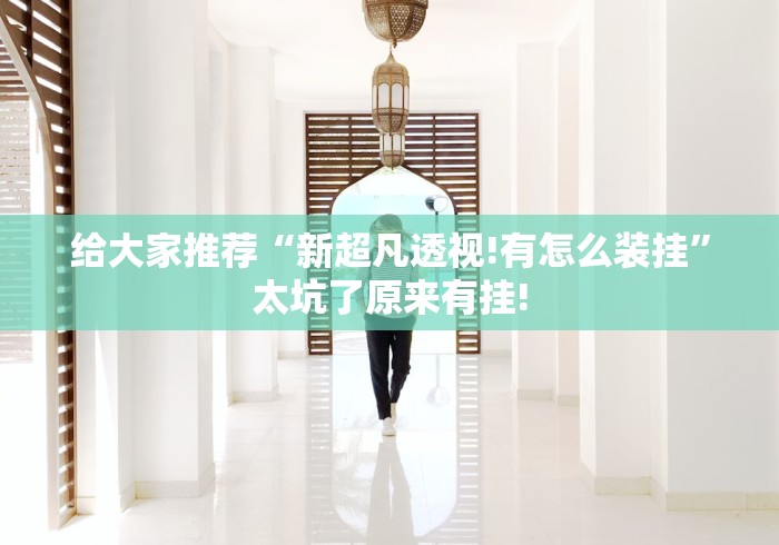 给大家推荐“新超凡透视!有怎么装挂”太坑了原来有挂! 给大家推荐“新超凡透视!有怎么装挂”太坑了原来有挂!