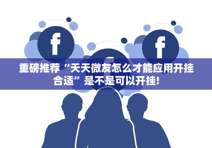 重磅推荐“天天微友怎么才能应用开挂合适”是不是可以开挂!