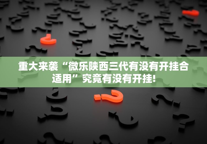 重大来袭“微乐陕西三代有没有开挂合适用”究竟有没有开挂!