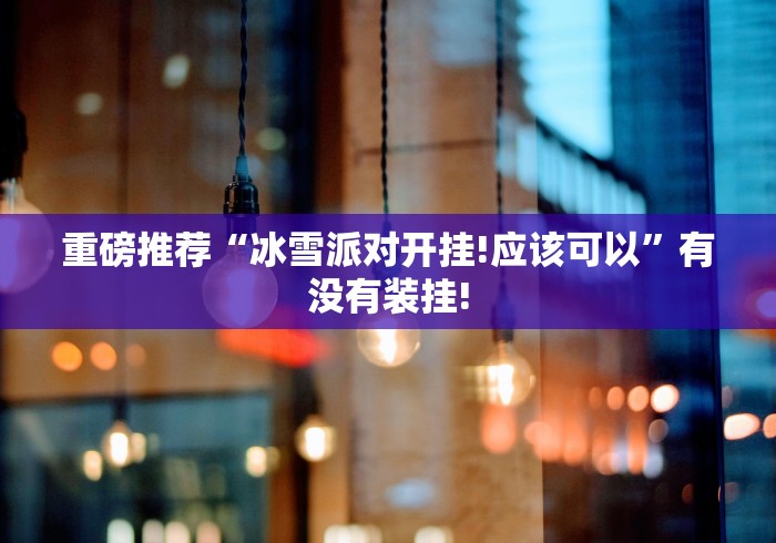 重磅推荐“冰雪派对开挂!应该可以”有没有装挂! 重磅推荐“冰雪派对开挂!应该可以”有没有装挂!