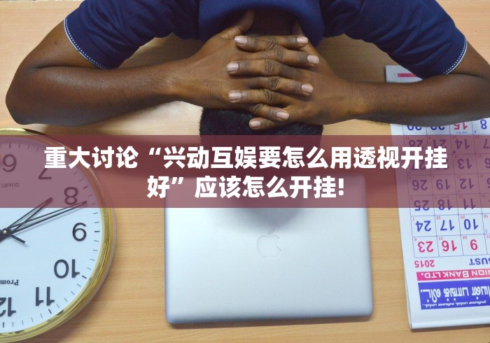 重大讨论“兴动互娱要怎么用透视开挂好”应该怎么开挂!