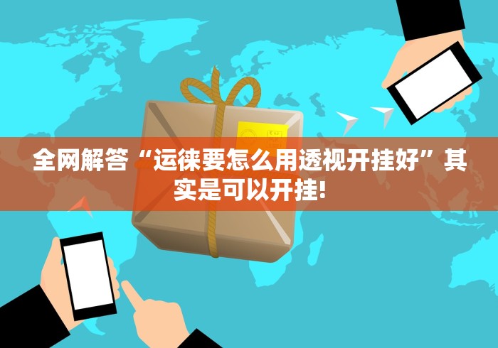 全网解答“运徕要怎么用透视开挂好”其实是可以开挂! 全网解答“运徕要怎么用透视开挂好”其实是可以开挂!