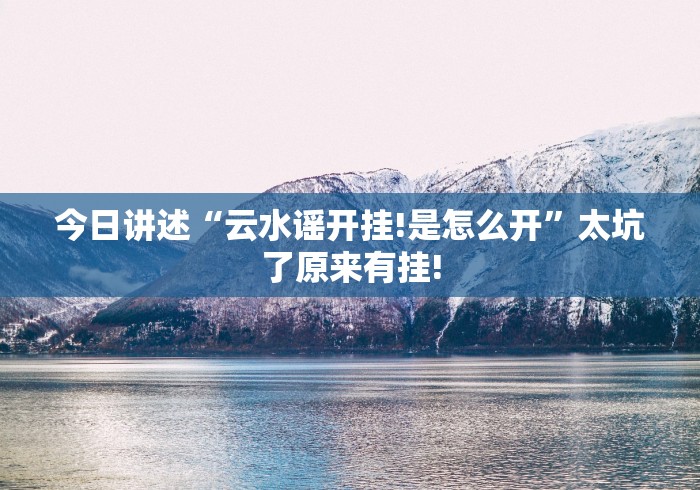 今日讲述“云水谣开挂!是怎么开”太坑了原来有挂! 今日讲述“云水谣开挂!是怎么开”太坑了原来有挂!