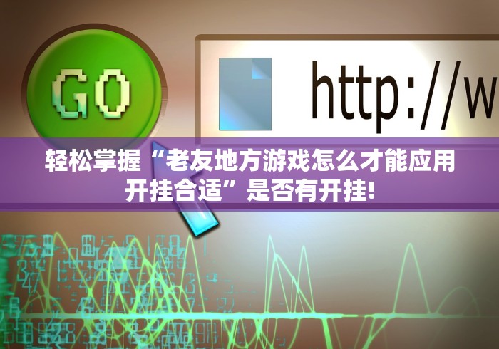 轻松掌握“老友地方游戏怎么才能应用开挂合适”是否有开挂!