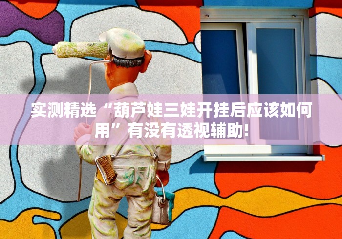 实测精选“葫芦娃三娃开挂后应该如何用”有没有透视辅助!