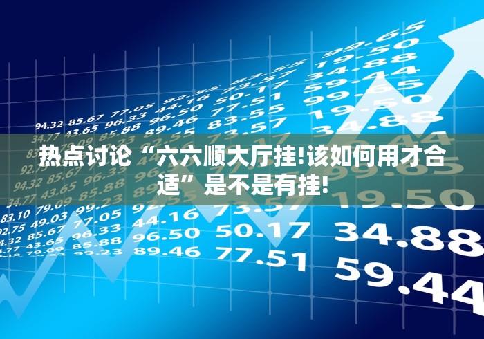 热点讨论“六六顺大厅挂!该如何用才合适”是不是有挂!