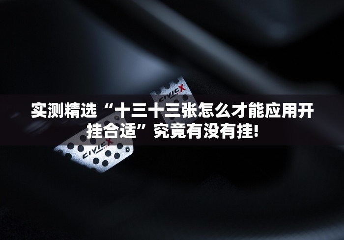 实测精选“十三十三张怎么才能应用开挂合适”究竟有没有挂!