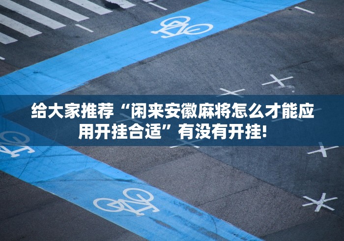 给大家推荐“闲来安徽麻将怎么才能应用开挂合适”有没有开挂! 给大家推荐“闲来安徽麻将怎么才能应用开挂合适”有没有开挂!