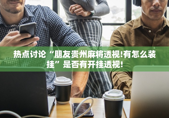 热点讨论“朋友贵州麻将透视!有怎么装挂”是否有开挂透视!