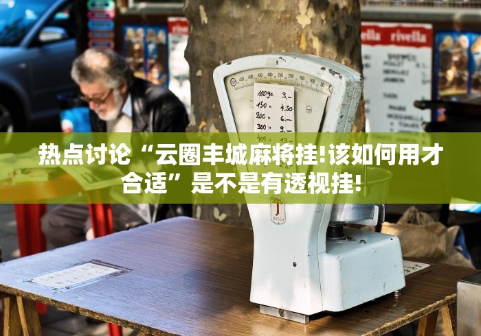 热点讨论“云圈丰城麻将挂!该如何用才合适”是不是有透视挂!
