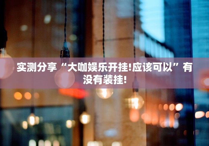 实测分享“大咖娱乐开挂!应该可以”有没有装挂! 实测分享“大咖娱乐开挂!应该可以”有没有装挂!