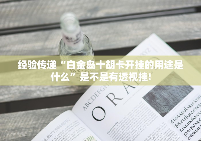 经验传递“白金岛十胡卡开挂的用途是什么”是不是有透视挂! 经验传递“白金岛十胡卡开挂的用途是什么”是不是有透视挂!