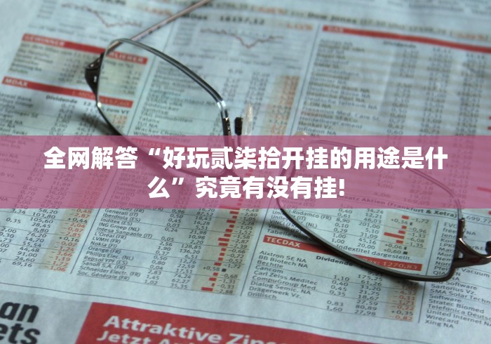 全网解答“好玩贰柒拾开挂的用途是什么”究竟有没有挂!