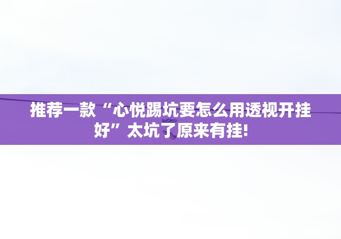推荐一款“心悦踢坑要怎么用透视开挂好”太坑了原来有挂!