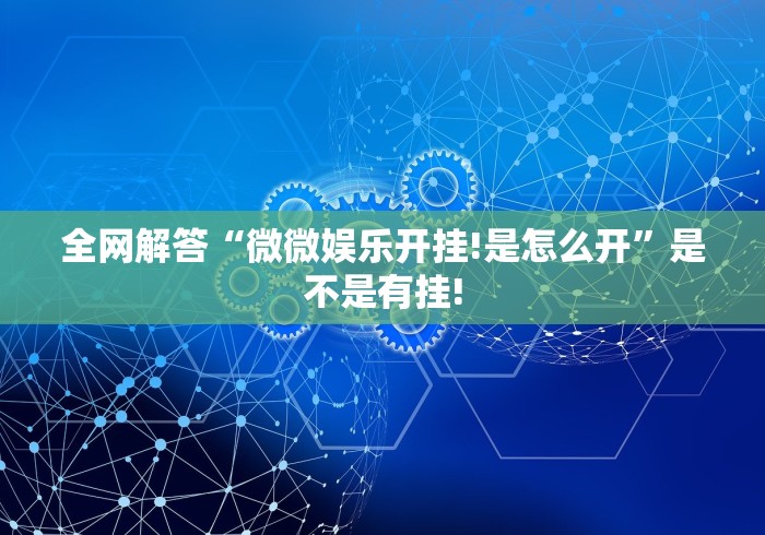 全网解答“微微娱乐开挂!是怎么开”是不是有挂!