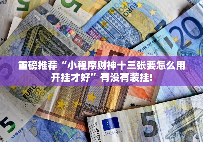 重磅推荐“小程序财神十三张要怎么用开挂才好”有没有装挂!