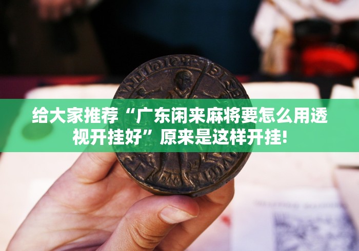 给大家推荐“广东闲来麻将要怎么用透视开挂好”原来是这样开挂!