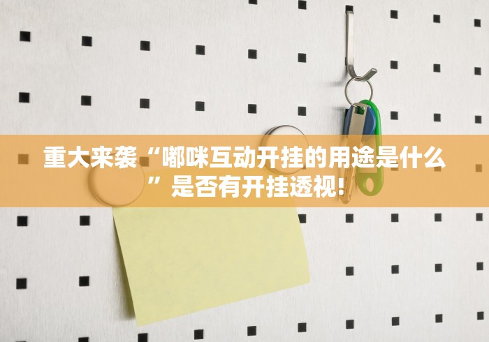 重大来袭“嘟咪互动开挂的用途是什么”是否有开挂透视! 重大来袭“嘟咪互动开挂的用途是什么”是否有开挂透视!