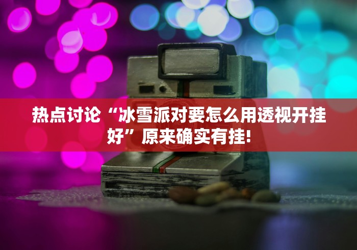 热点讨论“冰雪派对要怎么用透视开挂好”原来确实有挂! 热点讨论“冰雪派对要怎么用透视开挂好”原来确实有挂!