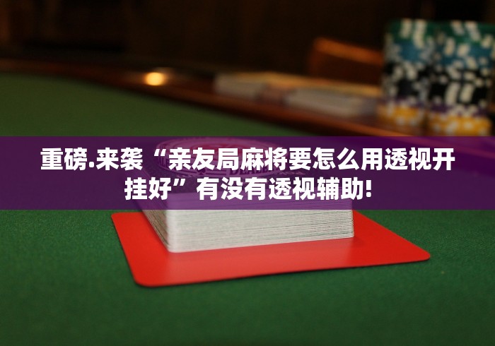 重磅.来袭“亲友局麻将要怎么用透视开挂好”有没有透视辅助!