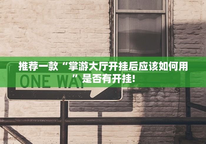 推荐一款“掌游大厅开挂后应该如何用”是否有开挂! 推荐一款“掌游大厅开挂后应该如何用”是否有开挂!